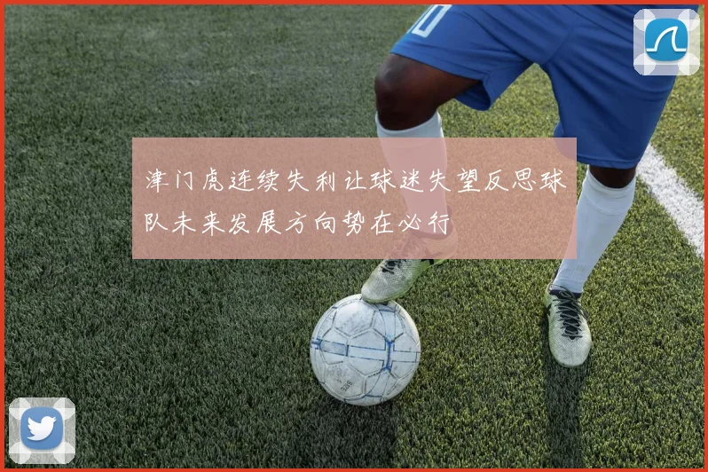津门虎连续失利让球迷失望反思球队未来发展方向势在必行