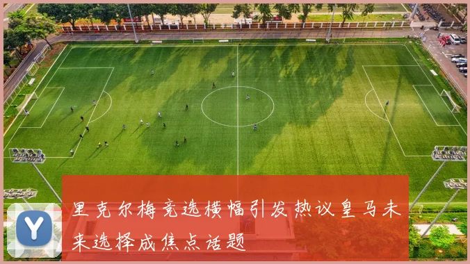 里克尔梅竞选横幅引发热议皇马未来选择成焦点话题