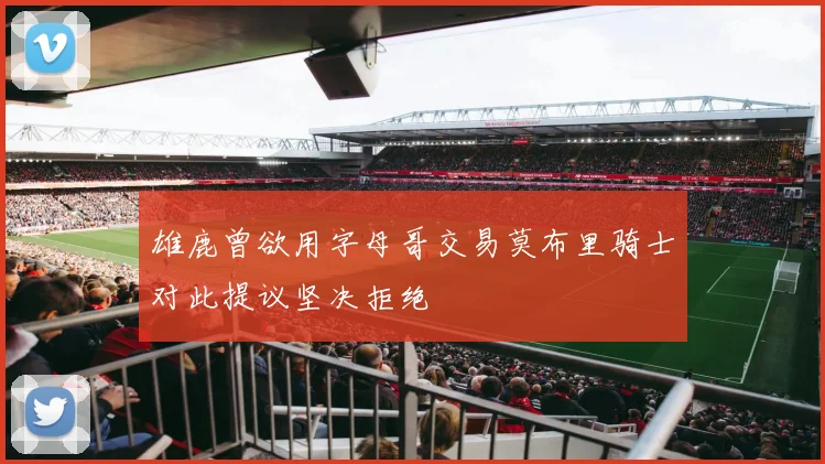 雄鹿曾欲用字母哥交易莫布里骑士对此提议坚决拒绝