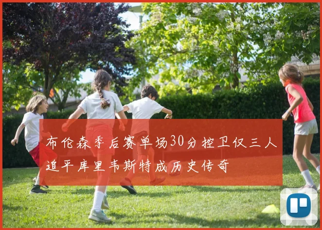 布伦森季后赛单场30分控卫仅三人追平库里韦斯特成历史传奇