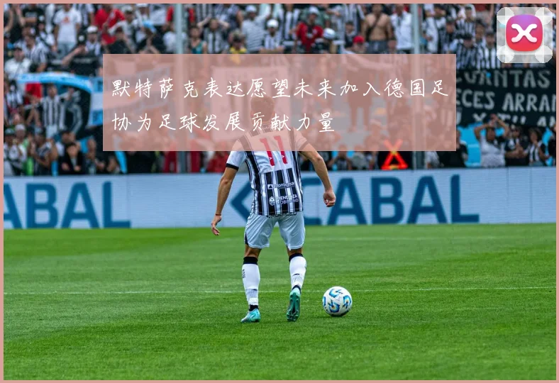 默特萨克表达愿望未来加入德国足协为足球发展贡献力量