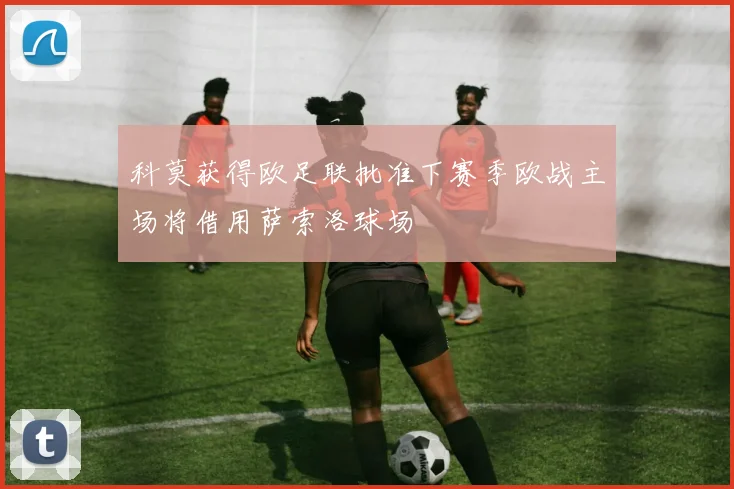 科莫获得欧足联批准下赛季欧战主场将借用萨索洛球场