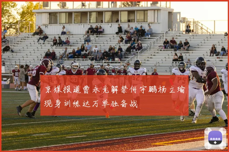 京媒报道曹永竞解禁何宇鹏杨立瑜现身训练达万单独备战