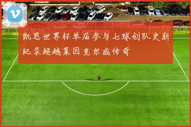 凯恩世界杯单届参与七球创队史新纪录超越莱因克尔成传奇