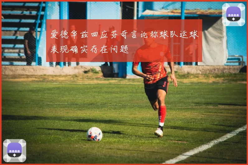 爱德华兹回应芬奇言论称球队运球表现确实存在问题