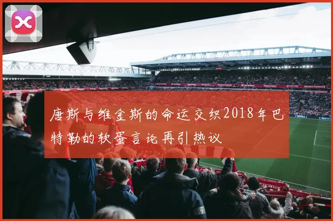 唐斯与维金斯的命运交织2018年巴特勒的软蛋言论再引热议