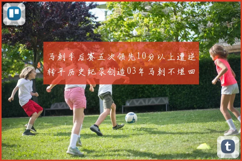 马刺季后赛五次领先10分以上遭逆转平历史纪录创造03年马刺不堪回首的尴尬