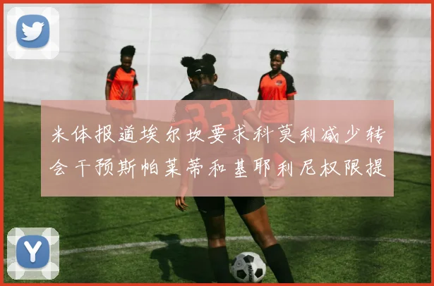 米体报道埃尔坎要求科莫利减少转会干预斯帕莱蒂和基耶利尼权限提升