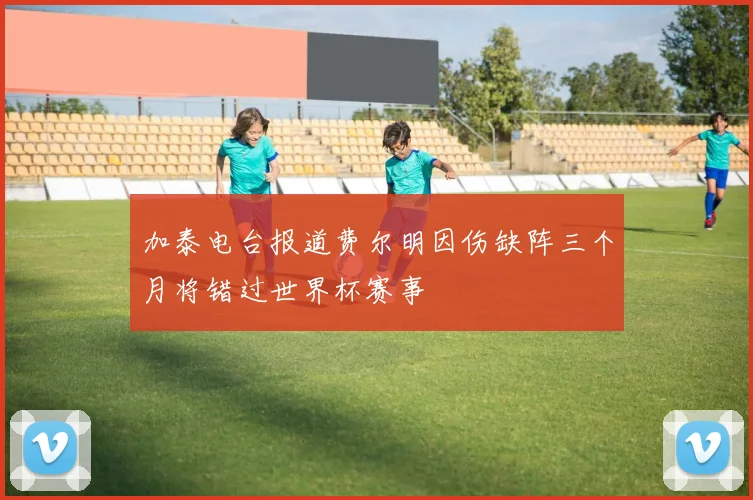 加泰电台报道费尔明因伤缺阵三个月将错过世界杯赛事
