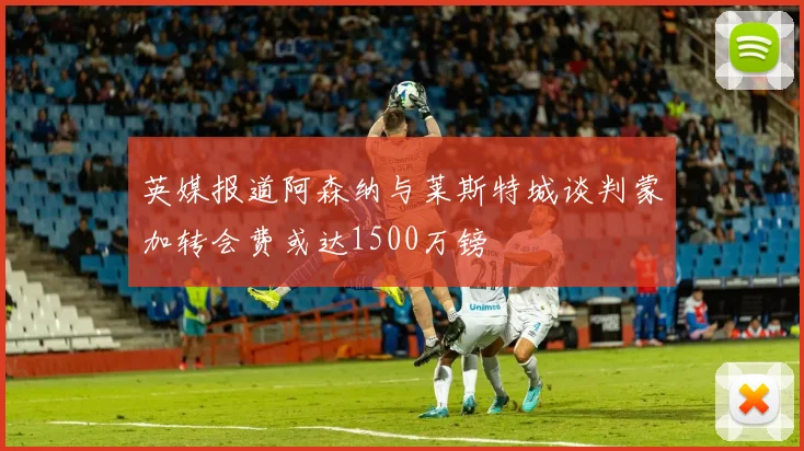 英媒报道阿森纳与莱斯特城谈判蒙加转会费或达1500万镑